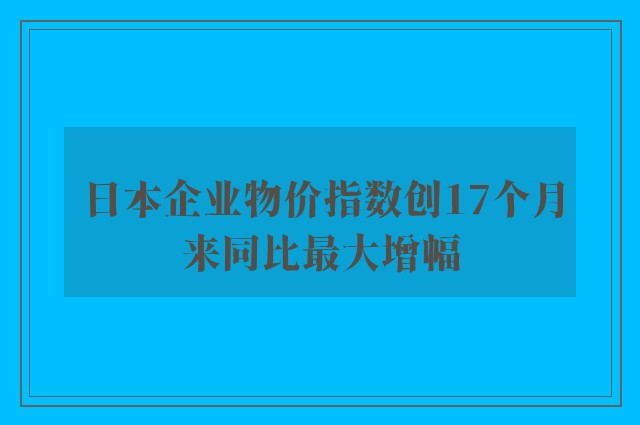 日本企业物价指数创17个月来同比最大增幅