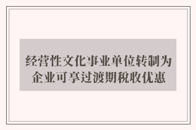 经营性文化事业单位转制为企业可享过渡期税收优惠