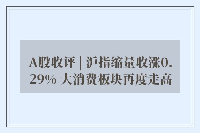 A股收评 | 沪指缩量收涨0.29% 大消费板块再度走高